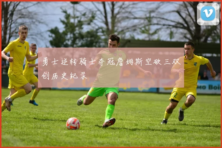 勇士逆转骑士夺冠詹姆斯空砍三双创历史纪录