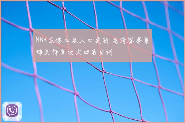 NBA录像回放入口更新 高清赛事集锦支持多场次回看分析