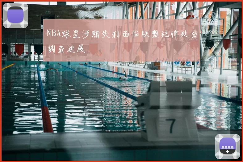 NBA球星涉赌失利面临联盟纪律处分调查进展