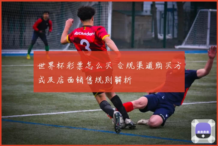 世界杯彩票怎么买 合规渠道购买方式及店面销售规则解析