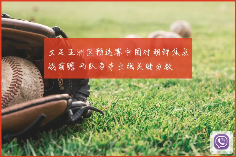 女足亚洲区预选赛中国对朝鲜焦点战前瞻 两队争夺出线关键分数