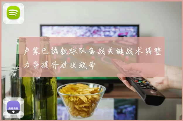 卢蒙巴执教球队备战关键战术调整力争提升进攻效率