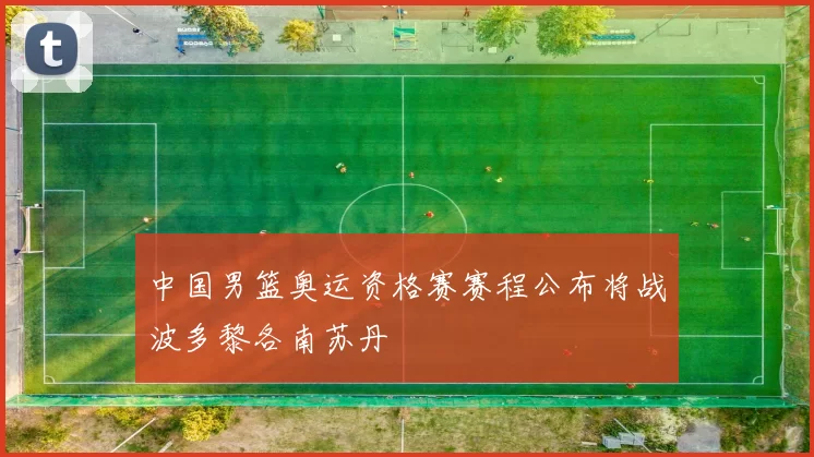 中国男篮奥运资格赛赛程公布将战波多黎各南苏丹