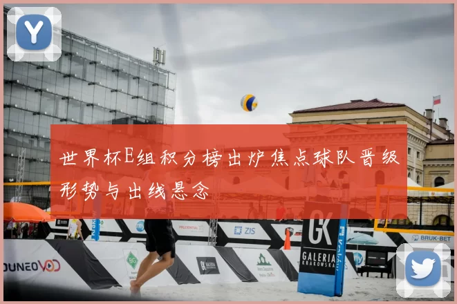 世界杯E组积分榜出炉焦点球队晋级形势与出线悬念