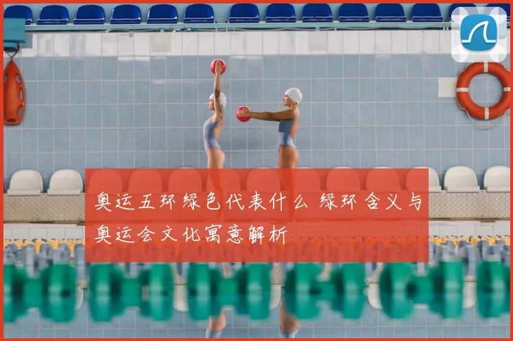 奥运五环绿色代表什么 绿环含义与奥运会文化寓意解析