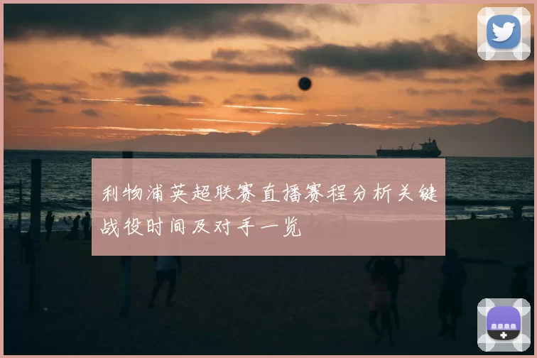利物浦英超联赛直播赛程分析关键战役时间及对手一览