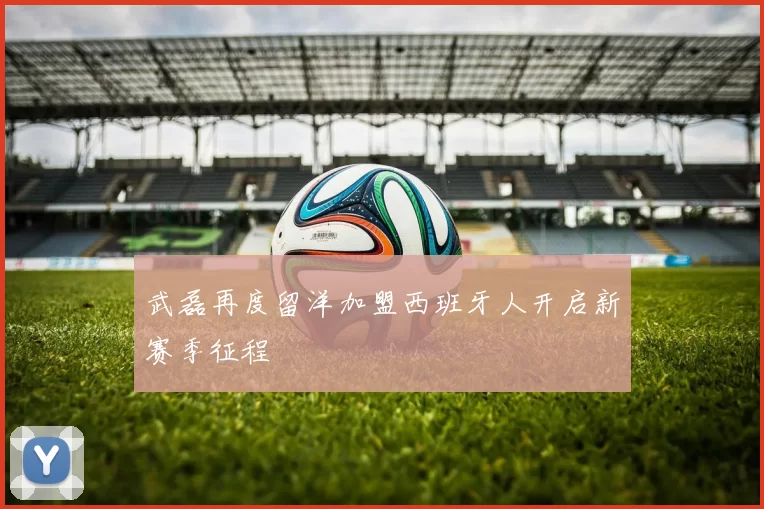 武磊再度留洋加盟西班牙人开启新赛季征程