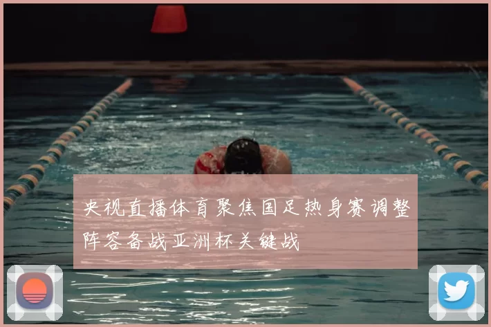 央视直播体育聚焦国足热身赛调整阵容备战亚洲杯关键战