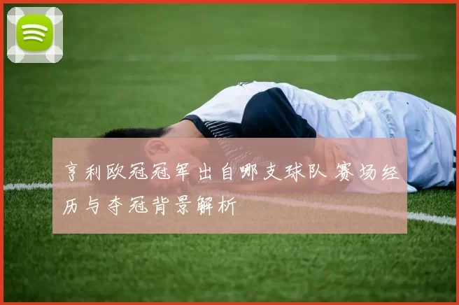 亨利欧冠冠军出自哪支球队 赛场经历与夺冠背景解析