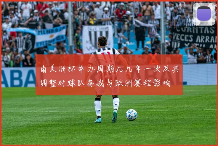 南美洲杯举办周期几几年一次及其调整对球队备战与欧洲赛程影响