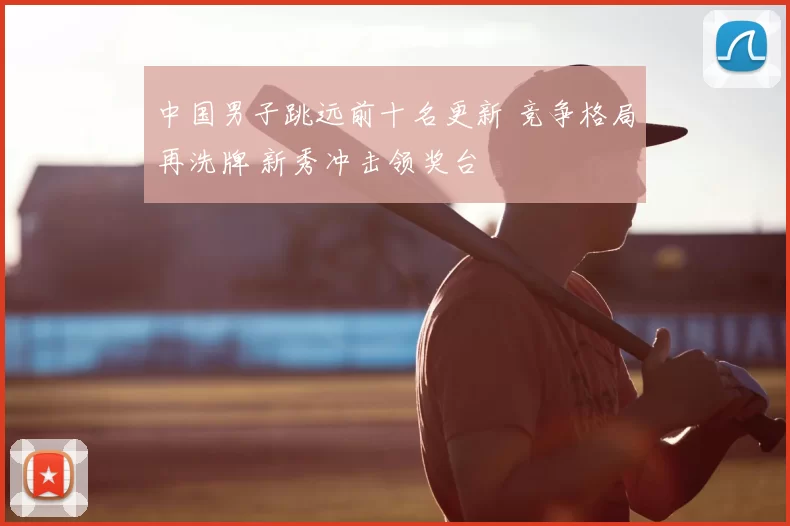 中国男子跳远前十名更新 竞争格局再洗牌 新秀冲击领奖台