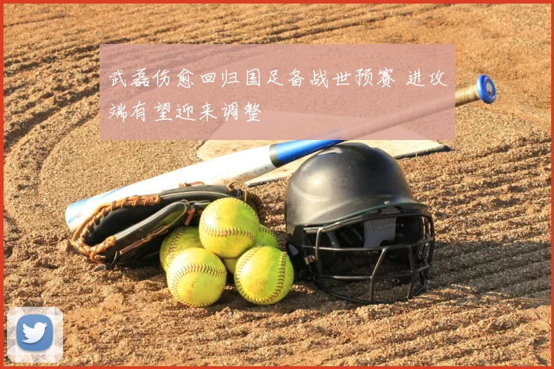 武磊伤愈回归国足备战世预赛 进攻端有望迎来调整