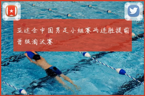 亚运会中国男足小组赛两连胜提前晋级淘汰赛