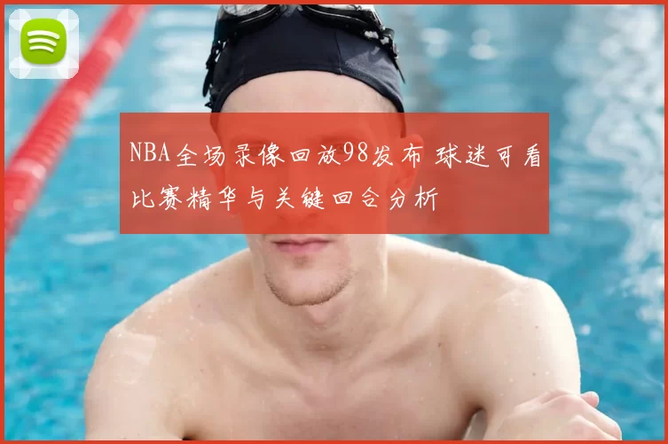 NBA全场录像回放98发布 球迷可看比赛精华与关键回合分析