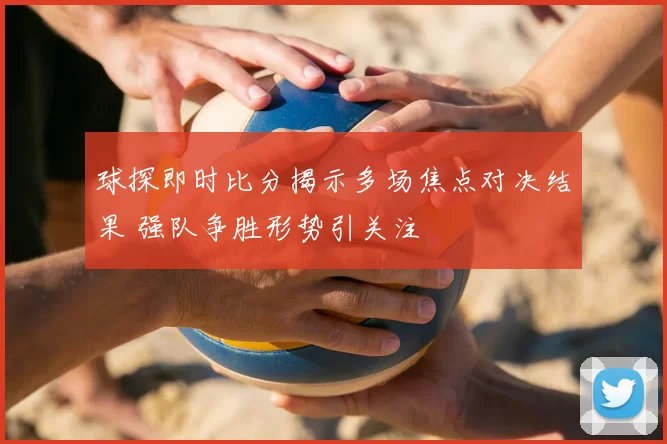 球探即时比分揭示多场焦点对决结果 强队争胜形势引关注